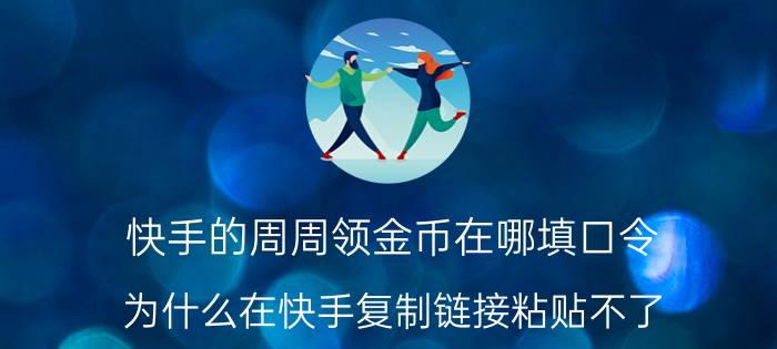 快手的周周领金币在哪填口令 为什么在快手复制链接粘贴不了？